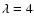 $\lambda =4$