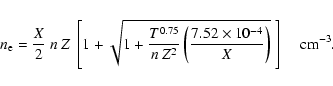 \begin{displaymath}
n_{\rm e}=\frac{X}{2}~n~Z~\left[1+\sqrt{1+\frac{T^{0.75}}{n...
...ac{7.52\times10^{-4}}{X}\right)}~\right]\;\;\;\;{\rm cm^{-3}}.
\end{displaymath}