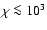 $\chi\la 10^3$