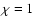 $\chi =1$