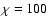 $\chi =100$