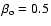 $\beta_{\rm o}=0.5$