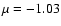 $\mu =-1.03$