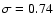 $\sigma=0.74$