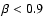 $\beta<0.9$
