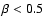 $\beta < 0.5$