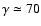 $\gamma \simeq 70$