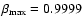 $\beta_{\rm max}=0.9999$