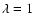 $\lambda=1$