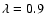 $\lambda=0.9$