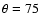 $\theta=75$