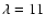 $\lambda =11$
