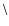 $\backslash$