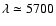 $\lambda \simeq 5700$