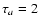 $\tau _a=2$
