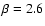 $\beta =2.6$