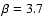$\beta =3.7$