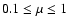$0.1 \leq \mu \leq 1$