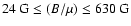 $24~\mbox{G}\leq(B/\mu)\leq630~\mbox{G}$