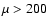 $\mu > 200$