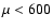 $\mu < 600$