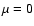 $\mu =0$