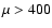 $\mu > 400$