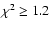 $\chi^2 \geq 1.2$