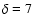 $\delta = 7 $