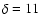 $\delta = 11$