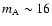 $m_{\rm A} \sim 16$