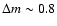 $\Delta m \sim 0.8$