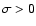 $\sigma > 0$