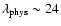 $\lambda_{\rm phys} \sim 24$