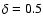 $\delta = 0.5$