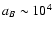 $a_B \sim 10^4$