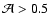 $\mathcal A > 0.5$