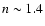 $n \sim 1.4$