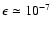 $\epsilon \simeq 10^{-7}$