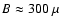 $B \approx 300~\mu$