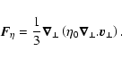 \begin{displaymath}\vec{F}_\eta = \frac{1}{3} \vec{\nabla}_\perp \left( \eta_0\vec{\nabla}_\perp . \vec{v}_\perp \right).
\end{displaymath}
