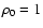 $\rho_0 = 1$