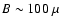 $B \sim 100~\mu$