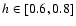 $h\in [0.6,0.8]$