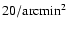 $20 / \rm arcmin^2 $
