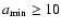 $a_{\rm min} \ge 10$