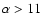 $\alpha > 11$