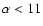$\alpha < 11$