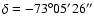 $\delta= -73^\circ 05^{\prime} 26^{\prime \prime}$