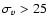 $\sigma_v > 25$